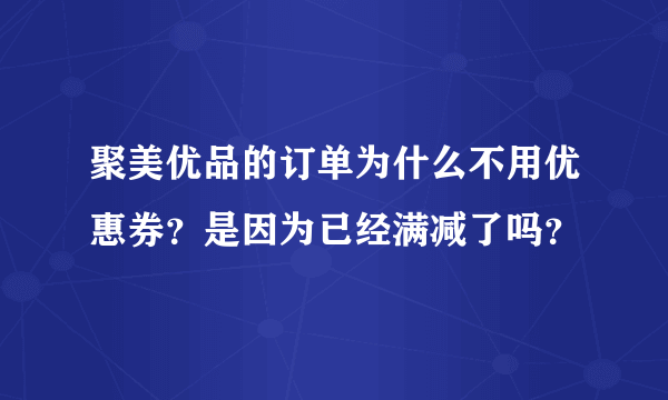 聚美优品的订单为什么不用优惠券？是因为已经满减了吗？