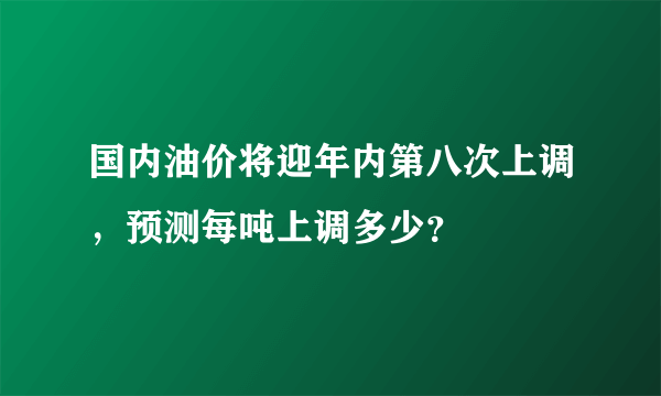 国内油价将迎年内第八次上调，预测每吨上调多少？