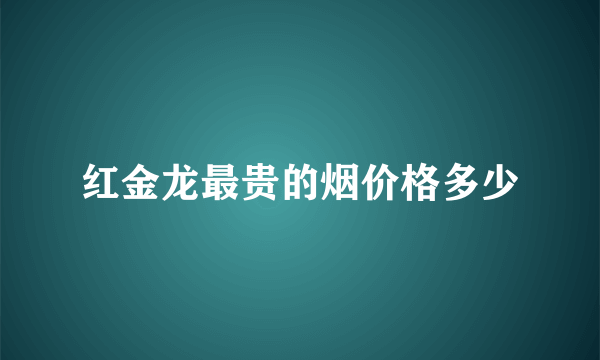 红金龙最贵的烟价格多少