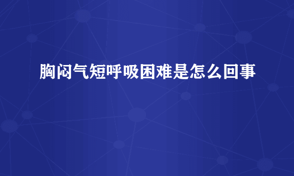 胸闷气短呼吸困难是怎么回事