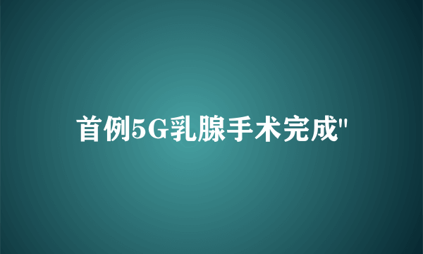 首例5G乳腺手术完成