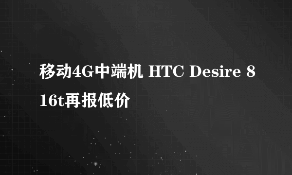 移动4G中端机 HTC Desire 816t再报低价