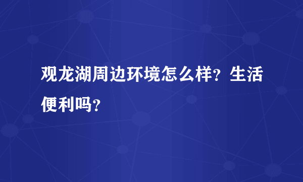 观龙湖周边环境怎么样？生活便利吗？