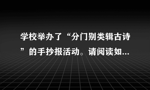 学校举办了“分门别类辑古诗”的手抄报活动。请阅读如图手抄报，按要求作答。（1）从表达的思想内容来看，这份手抄报辑录的是哪类诗歌？（2）请给这份手抄报拟写一个优美的标题，不超过10个字。