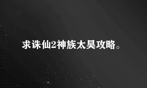 求诛仙2神族太昊攻略。