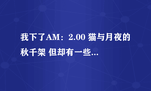 我下了AM：2.00 猫与月夜的秋千架 但却有一些问题 ORZ 具体如下