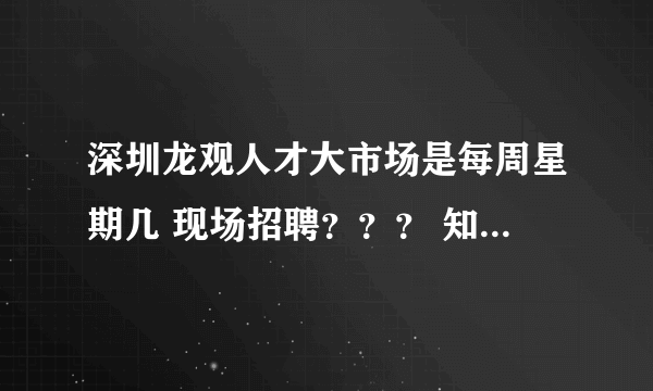 深圳龙观人才大市场是每周星期几 现场招聘？？？ 知道的告诉我下 谢谢