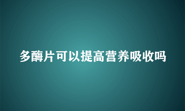 多酶片可以提高营养吸收吗