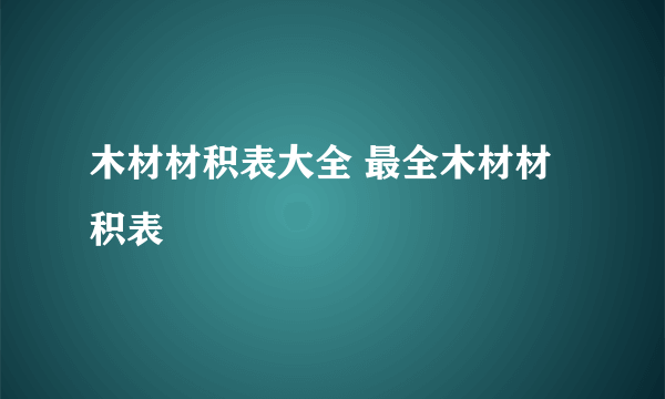 木材材积表大全 最全木材材积表