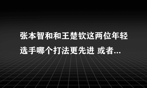 张本智和和王楚钦这两位年轻选手哪个打法更先进 或者说哪个实力更强？