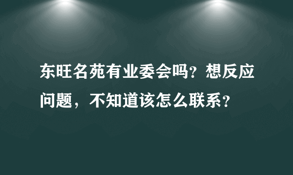 东旺名苑有业委会吗？想反应问题，不知道该怎么联系？