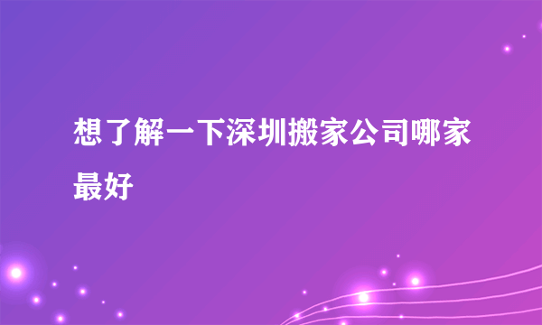 想了解一下深圳搬家公司哪家最好