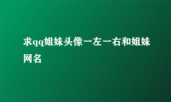 求qq姐妹头像一左一右和姐妹网名