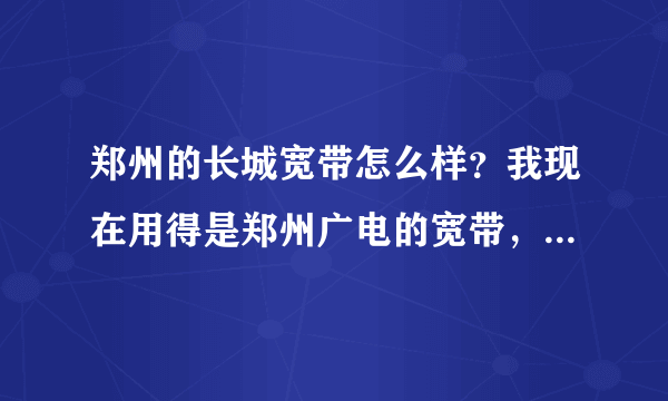 郑州的长城宽带怎么样？我现在用得是郑州广电的宽带，那个叫一个慢啊，恨不得把人急死。