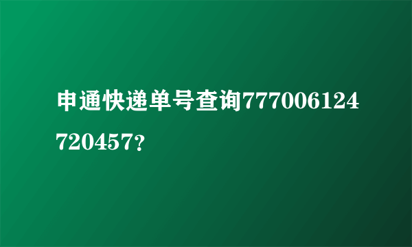 申通快递单号查询777006124720457？