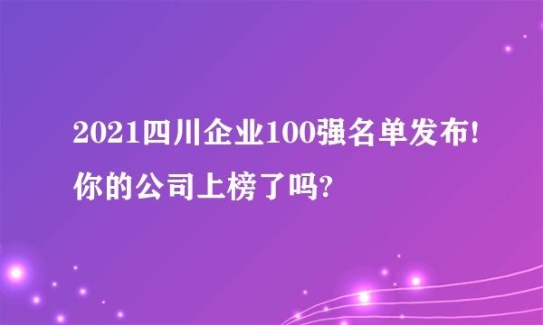 2021四川企业100强名单发布!你的公司上榜了吗?