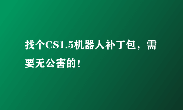 找个CS1.5机器人补丁包，需要无公害的！