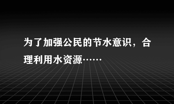 为了加强公民的节水意识，合理利用水资源……