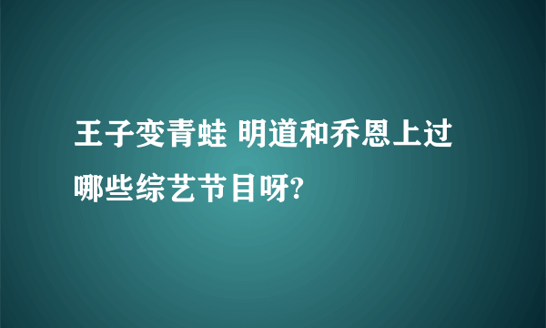 王子变青蛙 明道和乔恩上过哪些综艺节目呀?