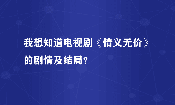 我想知道电视剧《情义无价》的剧情及结局？