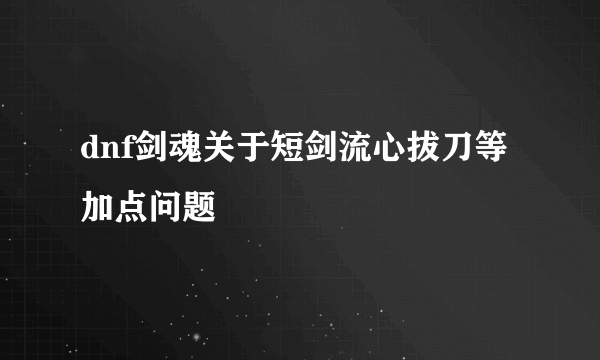 dnf剑魂关于短剑流心拔刀等加点问题