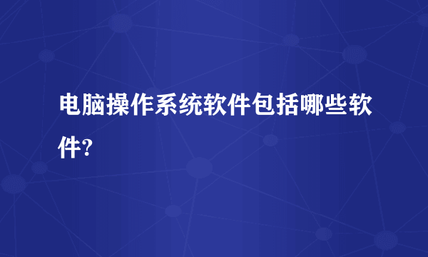 电脑操作系统软件包括哪些软件?