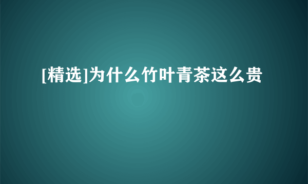 [精选]为什么竹叶青茶这么贵