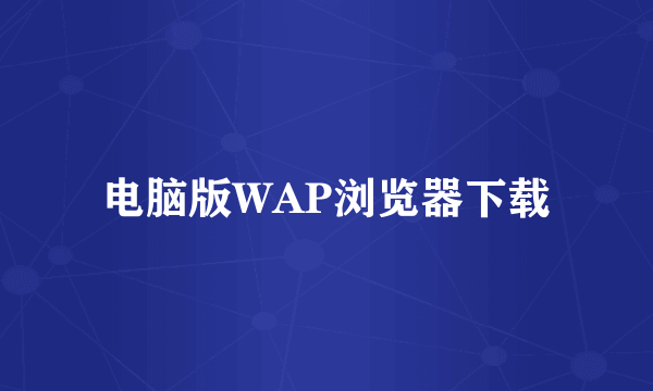 电脑版WAP浏览器下载