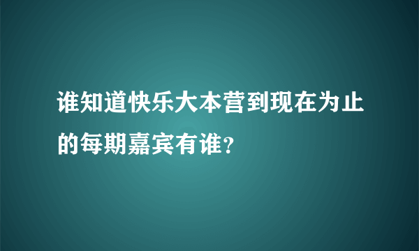 谁知道快乐大本营到现在为止的每期嘉宾有谁？