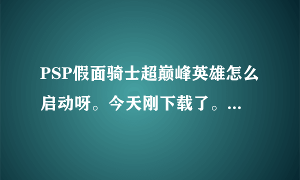 PSP假面骑士超巅峰英雄怎么启动呀。今天刚下载了。下载后多了一个磁盘Z里面有个PSP GAME 的文件夹