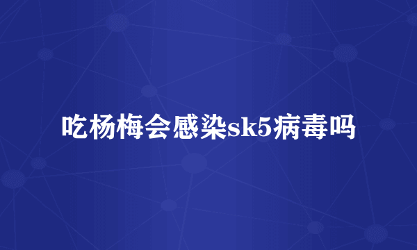 吃杨梅会感染sk5病毒吗