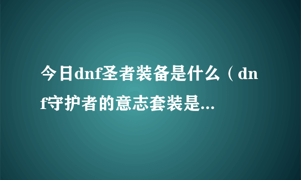 今日dnf圣者装备是什么（dnf守护者的意志套装是多少级装备）