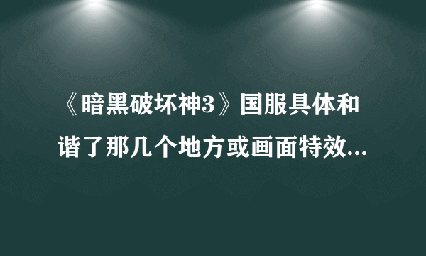 《暗黑破坏神3》国服具体和谐了那几个地方或画面特效?3DM上的反和谐补丁真的有用吗？