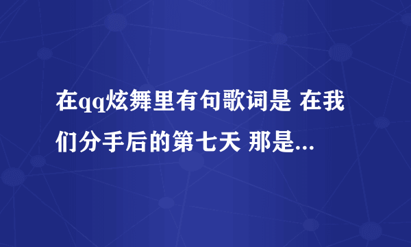 在qq炫舞里有句歌词是 在我们分手后的第七天 那是什么歌?