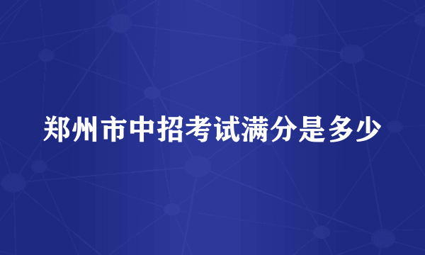 郑州市中招考试满分是多少