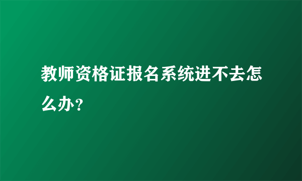 教师资格证报名系统进不去怎么办？