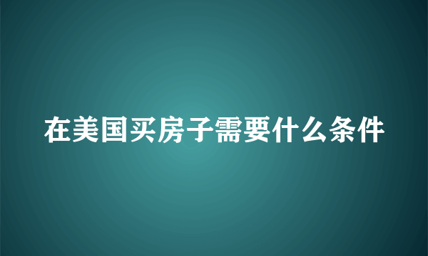 在美国买房子需要什么条件