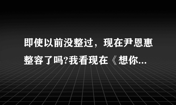 即使以前没整过，现在尹恩惠整容了吗?我看现在《想你》的采访，她说话嘴都张不开啊？