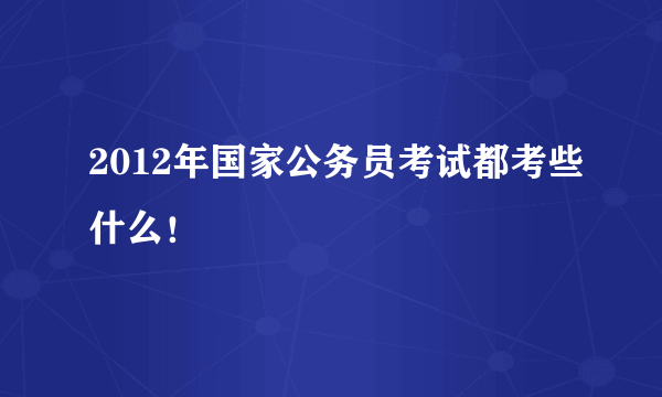 2012年国家公务员考试都考些什么！