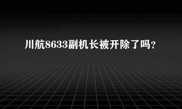 川航8633副机长被开除了吗？