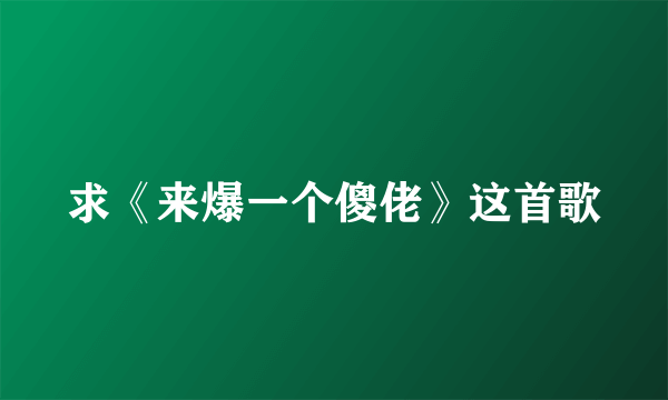 求《来爆一个傻佬》这首歌