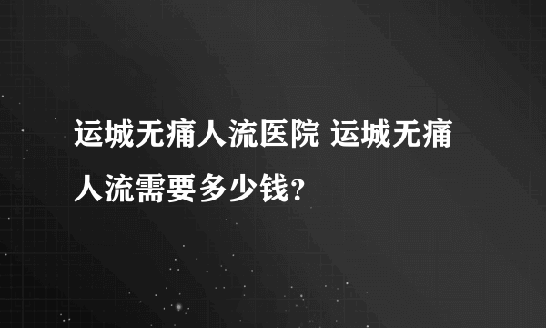 运城无痛人流医院 运城无痛人流需要多少钱？