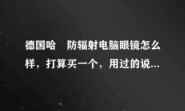 德国哈啰防辐射电脑眼镜怎么样，打算买一个，用过的说说感受，托就别来了，学生党伤不起。