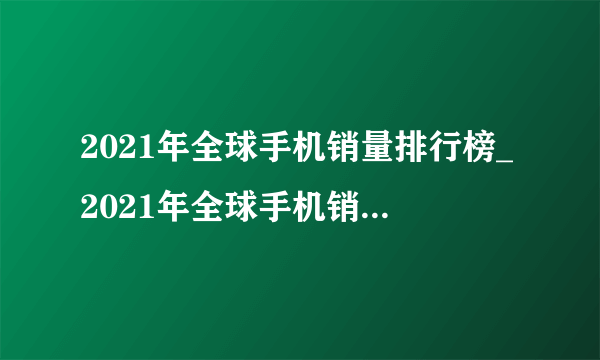 2021年全球手机销量排行榜_2021年全球手机销量最新排行榜