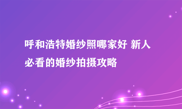 呼和浩特婚纱照哪家好 新人必看的婚纱拍摄攻略