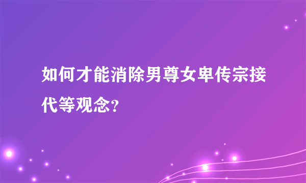 如何才能消除男尊女卑传宗接代等观念？