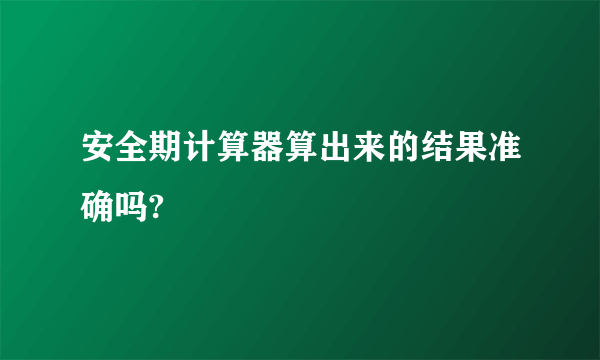 安全期计算器算出来的结果准确吗?