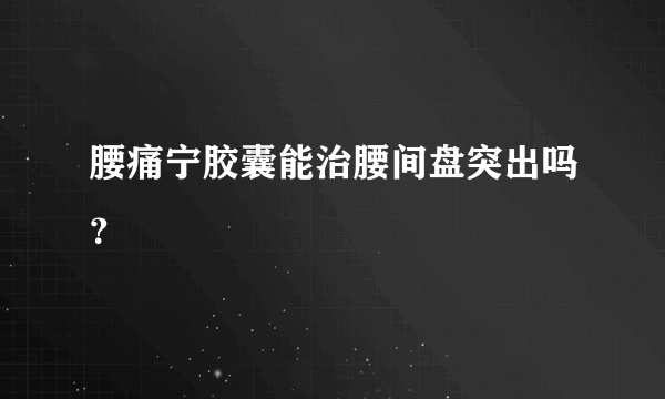 腰痛宁胶囊能治腰间盘突出吗？