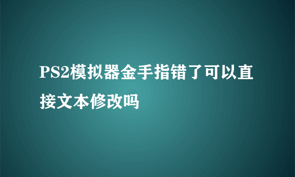 PS2模拟器金手指错了可以直接文本修改吗