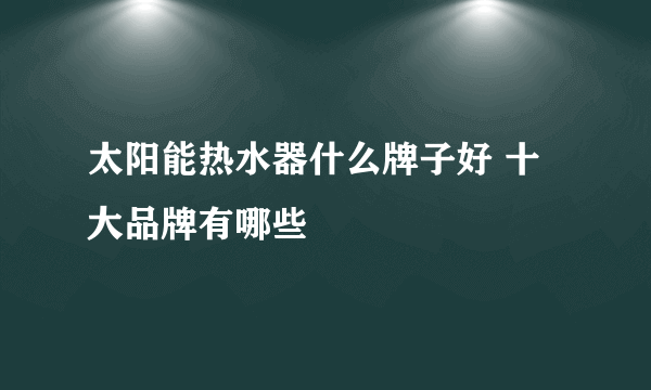 太阳能热水器什么牌子好 十大品牌有哪些